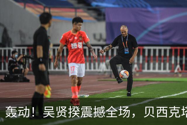 轰动！吴贤揆震撼全场，贝西克塔斯险胜霍芬海姆