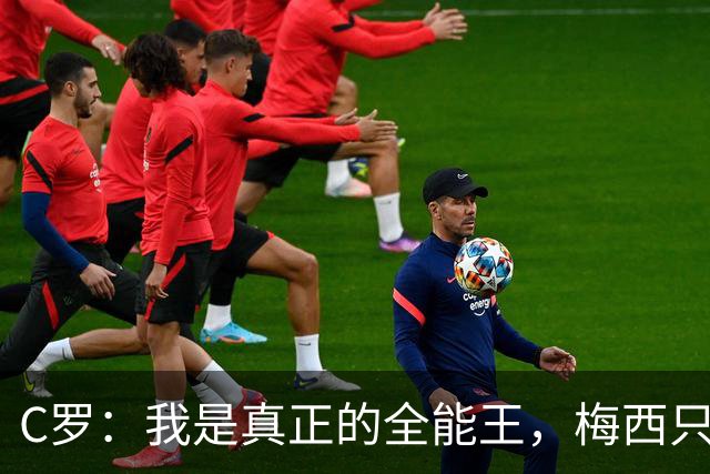 C罗：我是真正的全能王，梅西只是个人偏好而已